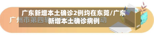 广东新增本土确诊2例均在东莞/广东新增本土确诊病例-第3张图片