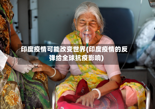 印度疫情可能改变世界(印度疫情的反弹给全球抗疫影响)