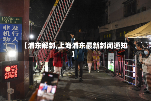 【浦东解封,上海浦东最新封闭通知】