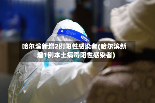 哈尔滨新增2例阳性感染者(哈尔滨新增1例本土病毒阳性感染者)-第2张图片