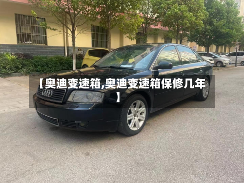 【奥迪变速箱,奥迪变速箱保修几年】-第2张图片
