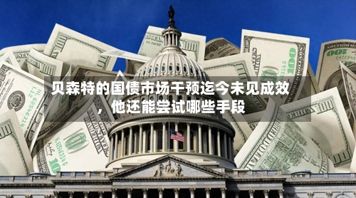 贝森特的国债市场干预迄今未见成效，他还能尝试哪些手段