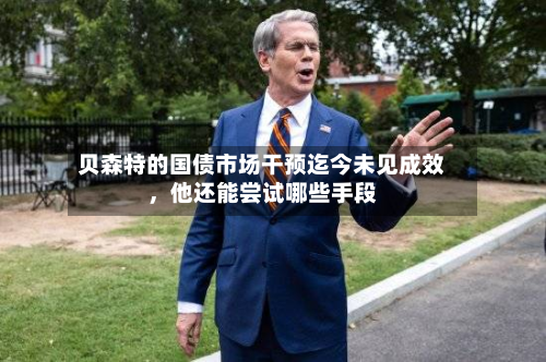 贝森特的国债市场干预迄今未见成效，他还能尝试哪些手段-第3张图片