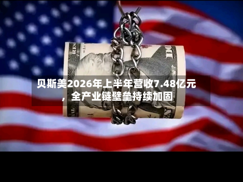 贝斯美2026年上半年营收7.48亿元	，全产业链壁垒持续加固-第1张图片