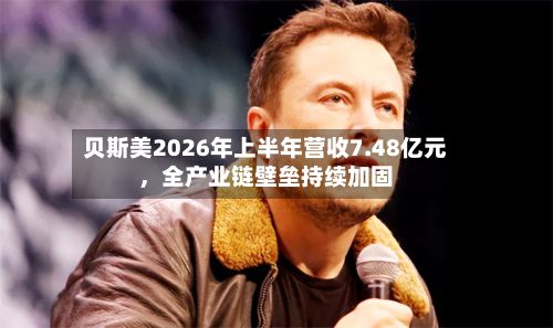 贝斯美2026年上半年营收7.48亿元，全产业链壁垒持续加固-第3张图片