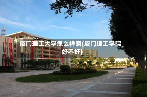 厦门理工大学怎么样啊(厦门理工学院好不好)-第2张图片