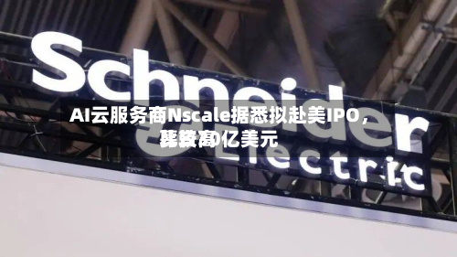 AI云服务商Nscale据悉拟赴美IPO，比较高募资30亿美元