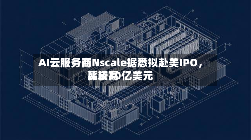 AI云服务商Nscale据悉拟赴美IPO，比较高募资30亿美元-第2张图片