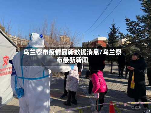 乌兰察布疫情最新数据消息/乌兰察布最新新闻-第2张图片