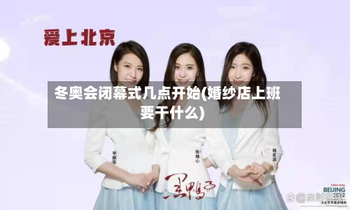 冬奥会闭幕式几点开始(婚纱店上班要干什么)
