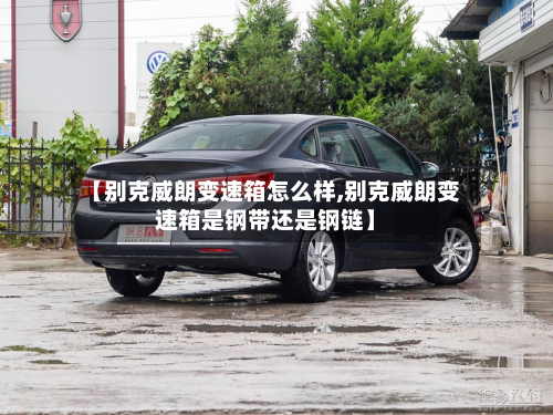 【别克威朗变速箱怎么样,别克威朗变速箱是钢带还是钢链】-第3张图片