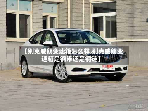 【别克威朗变速箱怎么样,别克威朗变速箱是钢带还是钢链】-第2张图片
