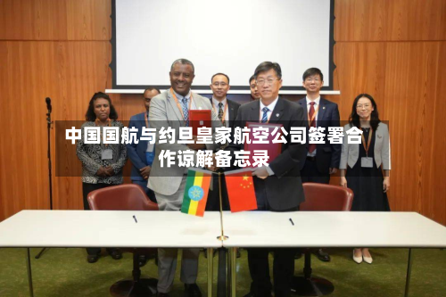 中国国航与约旦皇家航空公司签署合作谅解备忘录