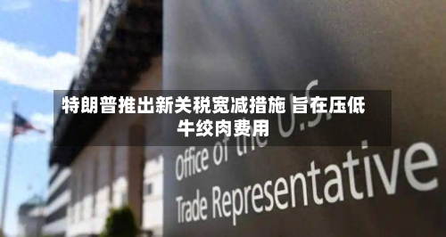 特朗普推出新关税宽减措施 旨在压低牛绞肉费用-第1张图片