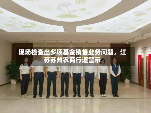 现场检查出多项基金销售业务问题，江苏苏州农商行遭警示