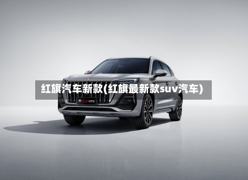 红旗汽车新款(红旗最新款suv汽车)