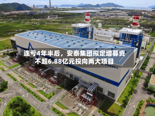 连亏4年半后	，安泰集团拟定增募资不超6.88亿元投向两大项目-第1张图片