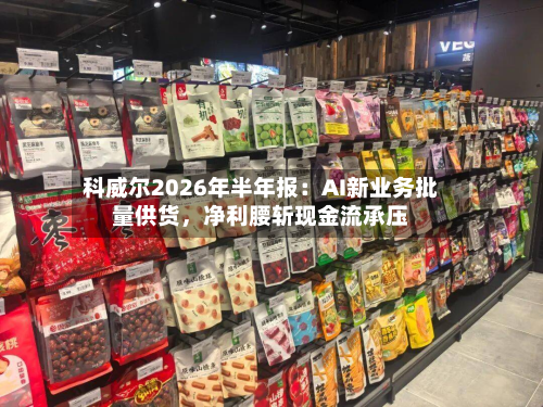 科威尔2026年半年报：AI新业务批量供货，净利腰斩现金流承压