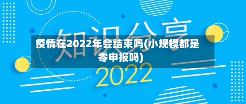 疫情在2022年会结束吗(小规模都是零申报吗)