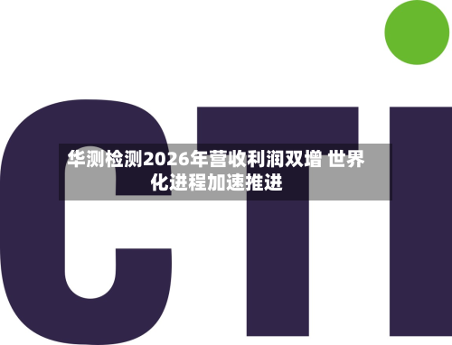 华测检测2026年营收利润双增 世界化进程加速推进