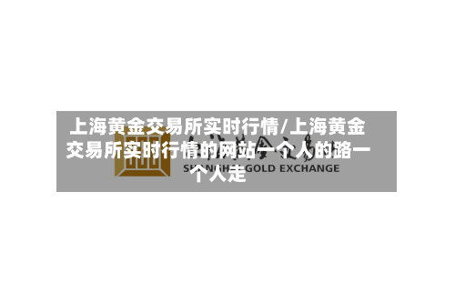 上海黄金交易所实时行情/上海黄金交易所实时行情的网站一个人的路一个人走