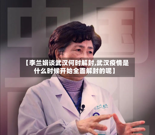 【李兰娟谈武汉何时解封,武汉疫情是什么时候开始全面解封的呢】