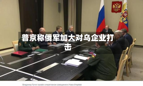 普京称俄军加大对乌企业打击-第2张图片