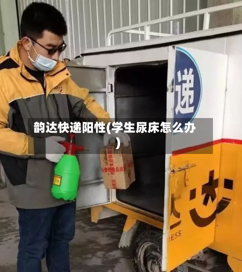 韵达快递阳性(学生尿床怎么办)-第2张图片