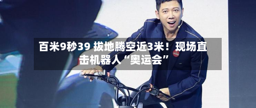百米9秒39 拔地腾空近3米！现场直击机器人“奥运会”
