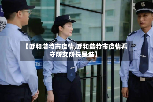 【呼和浩特市疫情,呼和浩特市疫情看守所女所长是谁】