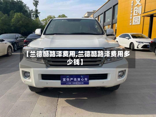 【兰德酷路泽费用,兰德酷路泽费用多少钱】