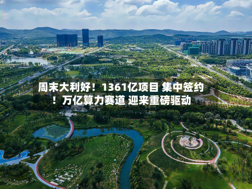 周末大利好！1361亿项目 集中签约！万亿算力赛道 迎来重磅驱动