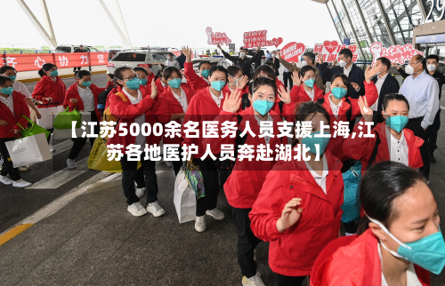 【江苏5000余名医务人员支援上海,江苏各地医护人员奔赴湖北】-第3张图片