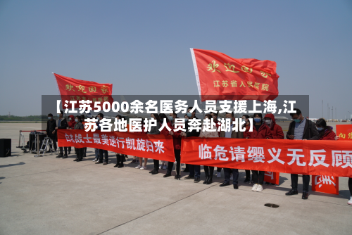 【江苏5000余名医务人员支援上海,江苏各地医护人员奔赴湖北】