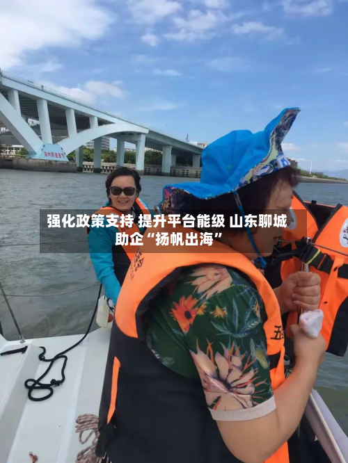 强化政策支持 提升平台能级 山东聊城助企“扬帆出海”-第2张图片