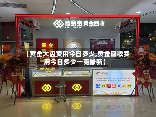 【黄金大盘费用今日多少,黄金回收费用今日多少一克最新】
