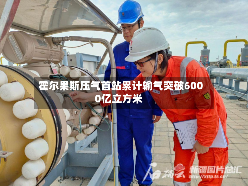 霍尔果斯压气首站累计输气突破6000亿立方米-第3张图片