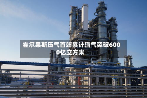 霍尔果斯压气首站累计输气突破6000亿立方米