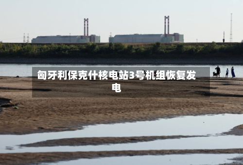 匈牙利保克什核电站3号机组恢复发电