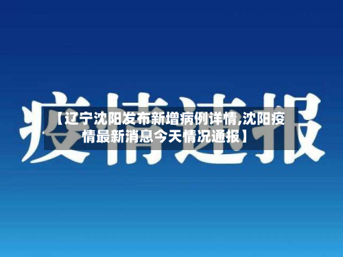 【辽宁沈阳发布新增病例详情,沈阳疫情最新消息今天情况通报】
