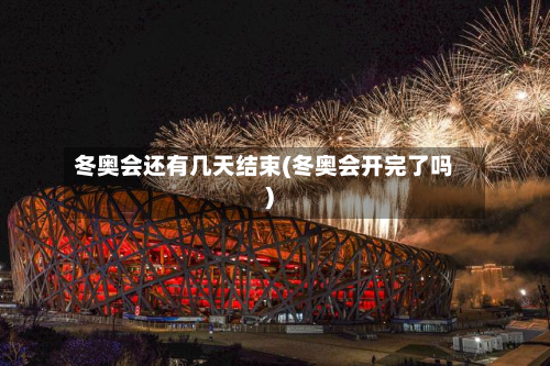 冬奥会还有几天结束(冬奥会开完了吗)