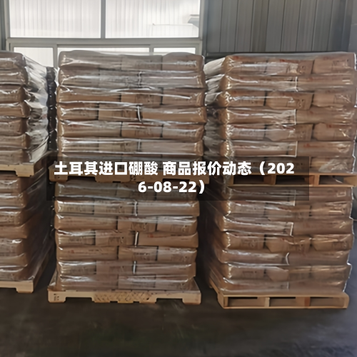 土耳其进口硼酸 商品报价动态（2026-08-22）-第1张图片