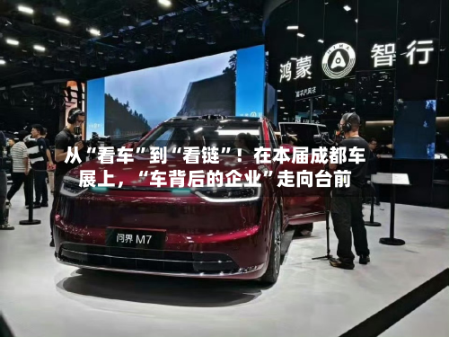 从“看车”到“看链	”！在本届成都车展上，“车背后的企业”走向台前-第2张图片