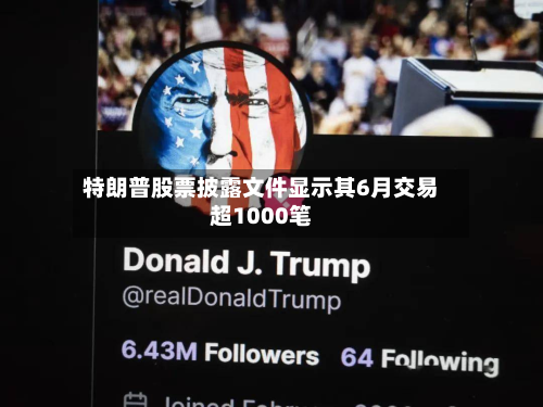 特朗普股票披露文件显示其6月交易超1000笔-第2张图片