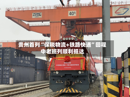 贵州首列“保税物流+铁路快通”回程中老班列顺利抵达-第2张图片