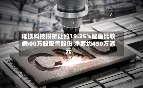 稀镁科技拟折让约19.35%配售比较多9600万股配售股份 净筹约450万港元-第1张图片