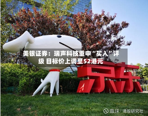 美银证券：瑞声科技重申“买入”评级 目标价上调至52港元-第2张图片