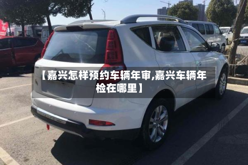 【嘉兴怎样预约车辆年审,嘉兴车辆年检在哪里】-第2张图片