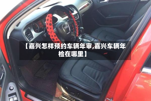 【嘉兴怎样预约车辆年审,嘉兴车辆年检在哪里】