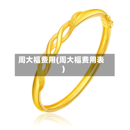 周大福费用(周大福费用表)-第2张图片